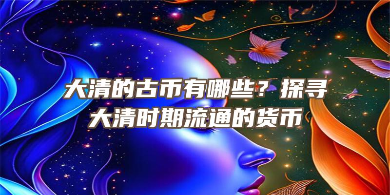 大清的古币有哪些？探寻大清时期流通的货币