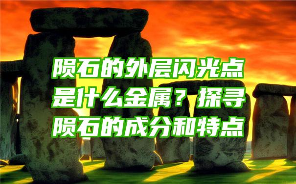 陨石的外层闪光点是什么金属？探寻陨石的成分和特点