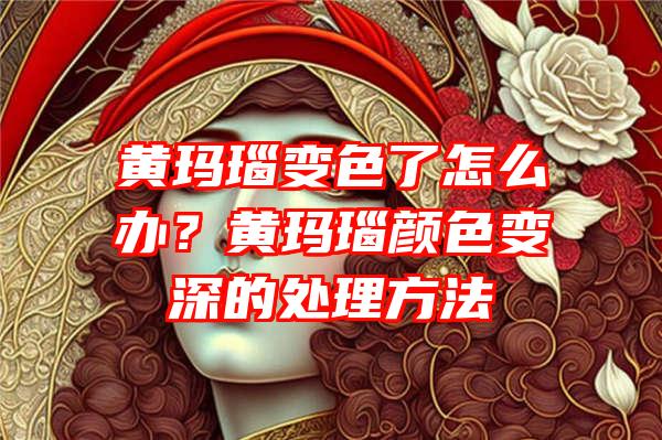 黄玛瑙变色了怎么办？黄玛瑙颜色变深的处理方法