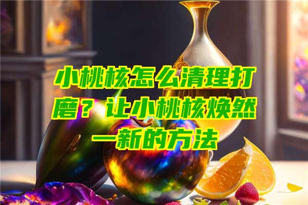 小桃核怎么清理打磨？让小桃核焕然一新的方法