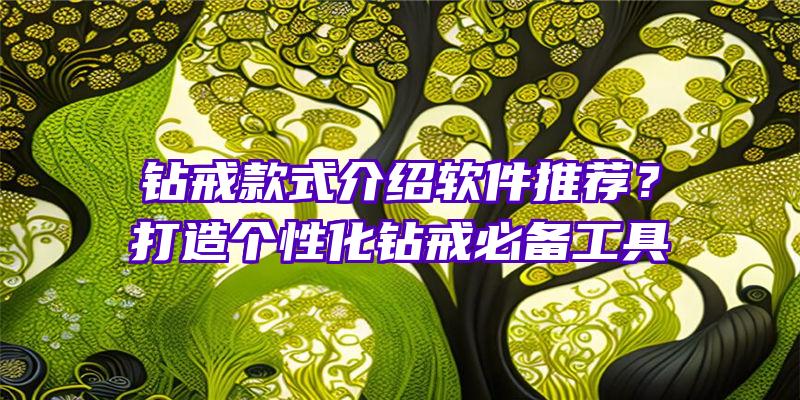 钻戒款式介绍软件推荐？打造个性化钻戒必备工具