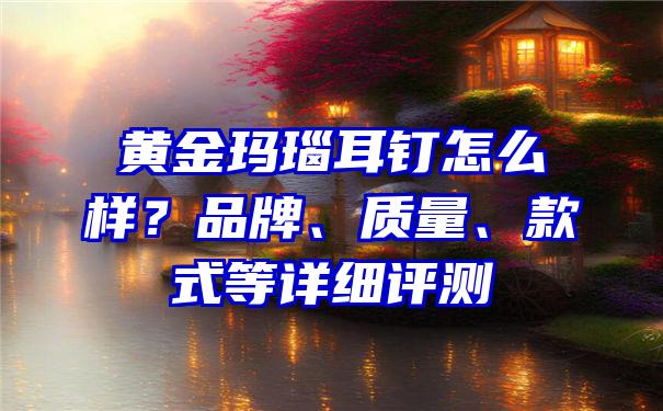 黄金玛瑙耳钉怎么样？品牌、质量、款式等详细评测