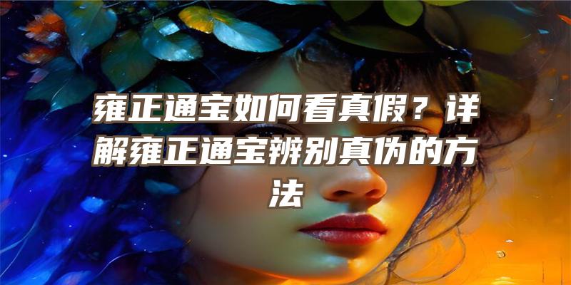 雍正通宝如何看真假？详解雍正通宝辨别真伪的方法