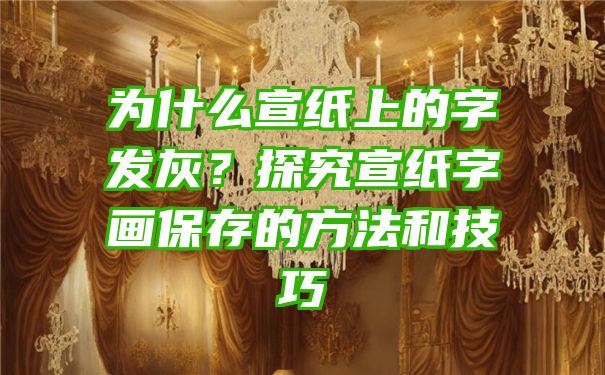 为什么宣纸上的字发灰？探究宣纸字画保存的方法和技巧