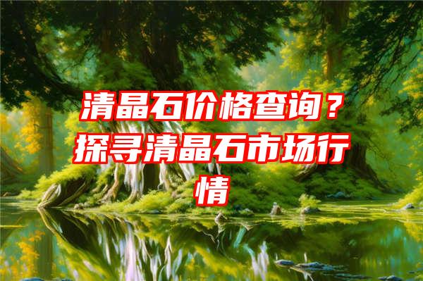 清晶石价格查询？探寻清晶石市场行情