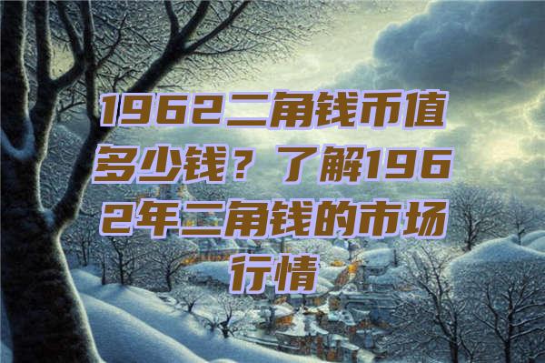 1962二角钱币值多少钱？了解1962年二角钱的市场行情