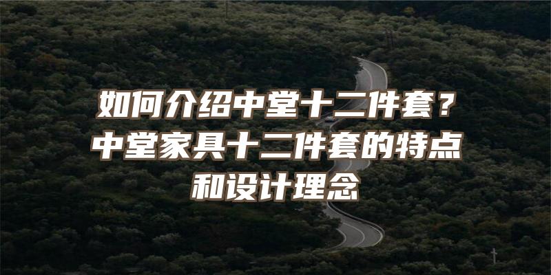 如何介绍中堂十二件套？中堂家具十二件套的特点和设计理念