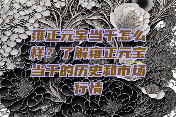 雍正元宝当千怎么样？了解雍正元宝当千的历史和市场行情