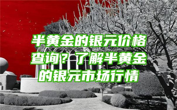 半黄金的银元价格查询？了解半黄金的银元市场行情