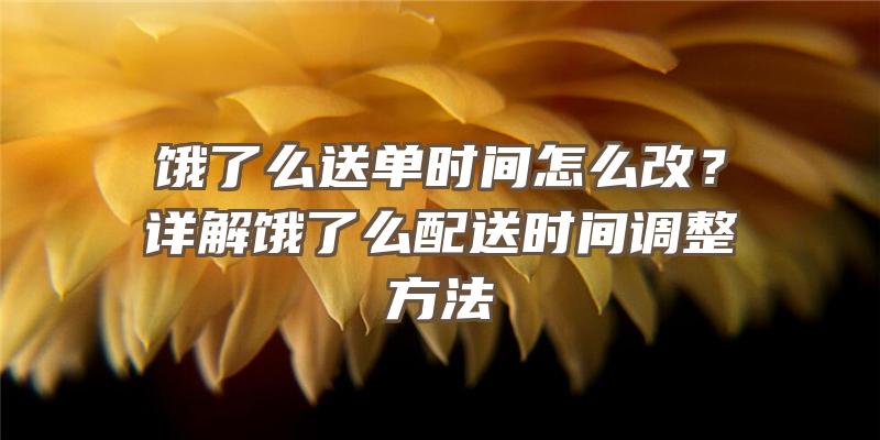 饿了么送单时间怎么改？详解饿了么配送时间调整方法