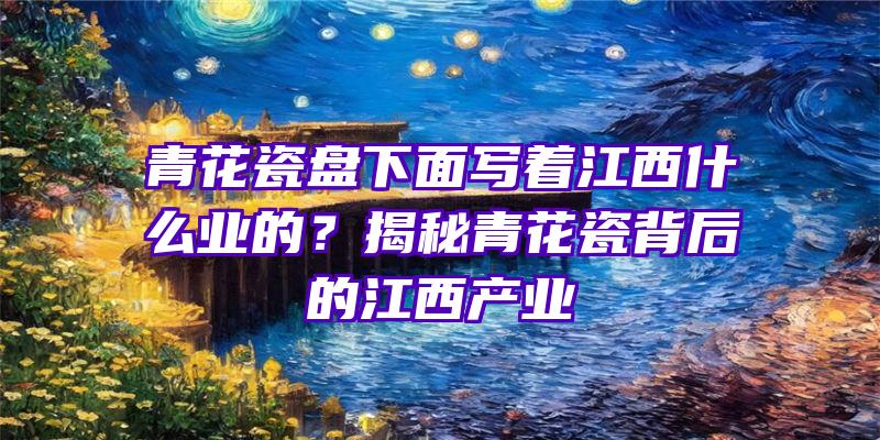 青花瓷盘下面写着江西什么业的？揭秘青花瓷背后的江西产业