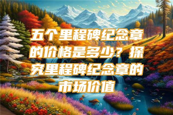 五个里程碑纪念章的价格是多少？探究里程碑纪念章的市场价值