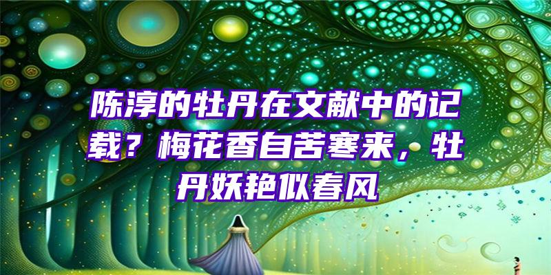 陈淳的牡丹在文献中的记载？梅花香自苦寒来，牡丹妖艳似春风