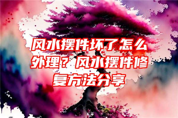 风水摆件坏了怎么外理？风水摆件修复方法分享