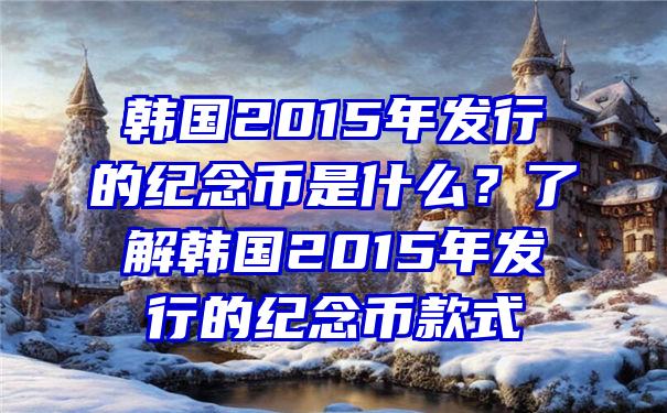 韩国2015年发行的纪念币是什么？了解韩国2015年发行的纪念币款式