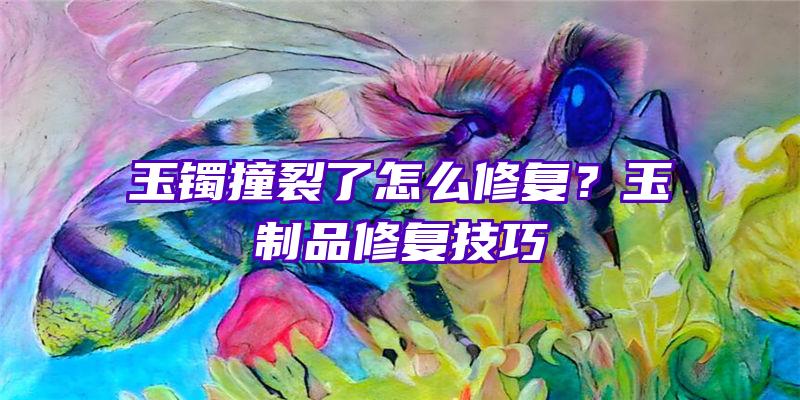 玉镯撞裂了怎么修复？玉制品修复技巧