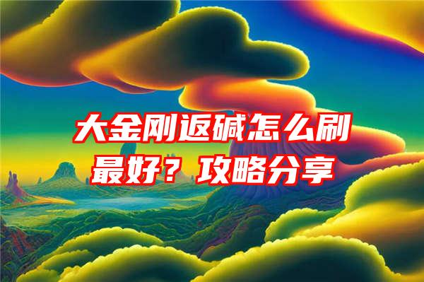 大金刚返碱怎么刷最好？攻略分享