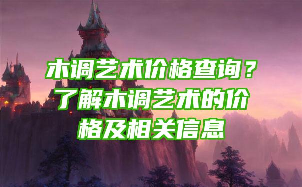 木调艺术价格查询？了解木调艺术的价格及相关信息