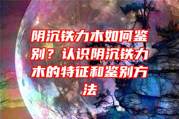 阴沉铁力木如何鉴别？认识阴沉铁力木的特征和鉴别方法