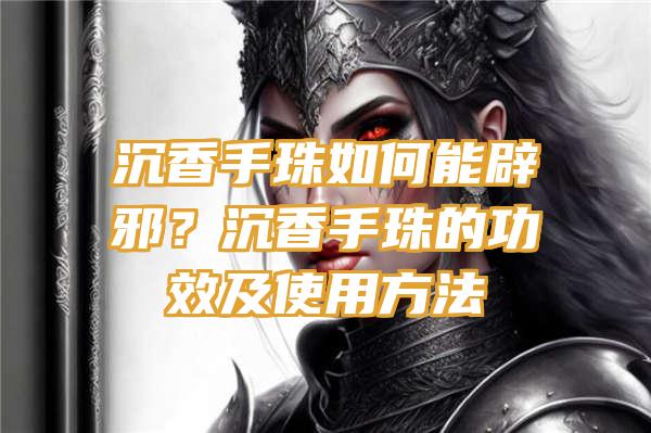 沉香手珠如何能辟邪？沉香手珠的功效及使用方法