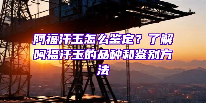 阿福汗玉怎么鉴定？了解阿福汗玉的品种和鉴别方法