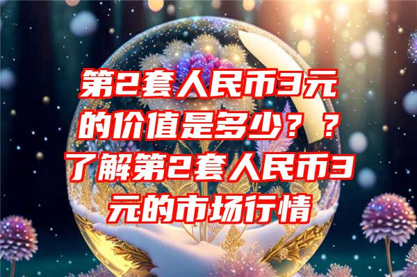 第2套人民币3元的价值是多少？？了解第2套人民币3元的市场行情