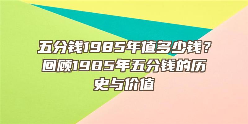 五分钱1985年值多少钱？回顾1985年五分钱的历史与价值