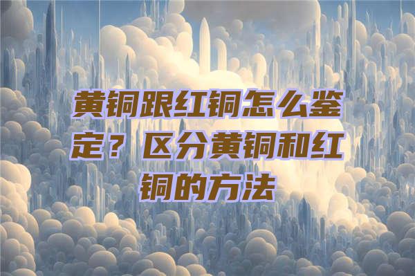 黄铜跟红铜怎么鉴定？区分黄铜和红铜的方法