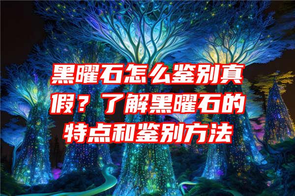 黑曜石怎么鉴别真假？了解黑曜石的特点和鉴别方法