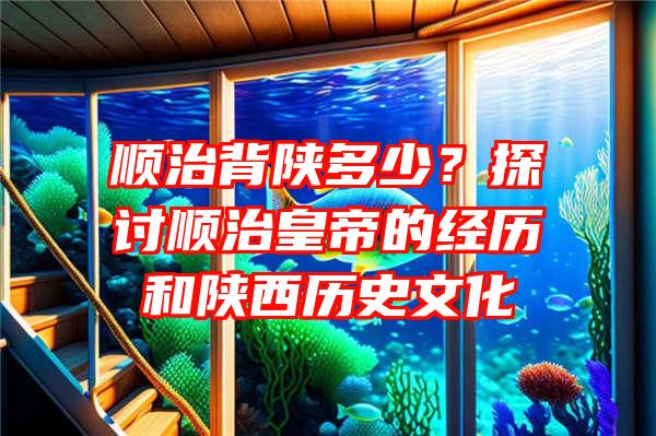 顺治背陕多少？探讨顺治皇帝的经历和陕西历史文化