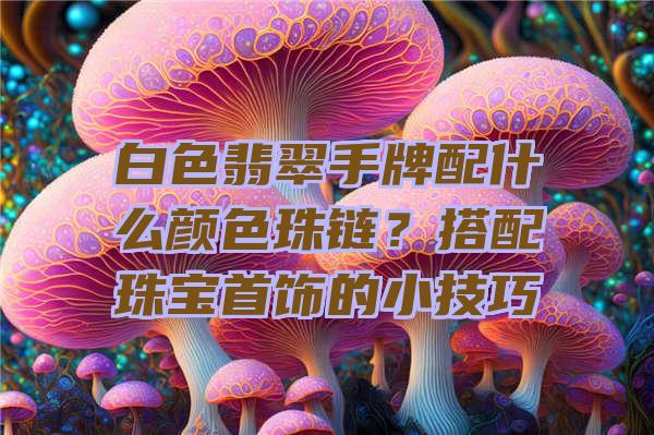 白色翡翠手牌配什么颜色珠链？搭配珠宝首饰的小技巧