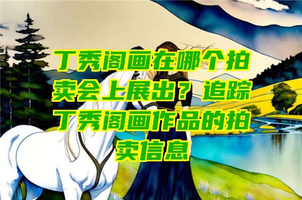 丁秀阁画在哪个拍卖会上展出？追踪丁秀阁画作品的拍卖信息