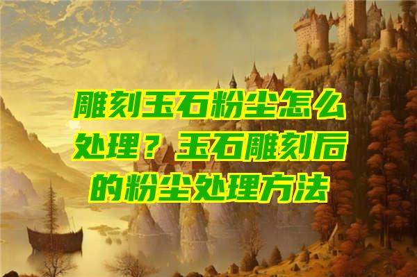 雕刻玉石粉尘怎么处理？玉石雕刻后的粉尘处理方法