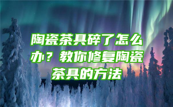 陶瓷茶具碎了怎么办？教你修复陶瓷茶具的方法