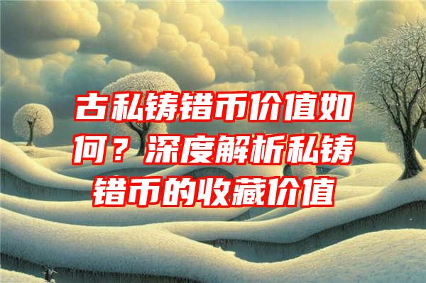 古私铸错币价值如何？深度解析私铸错币的收藏价值