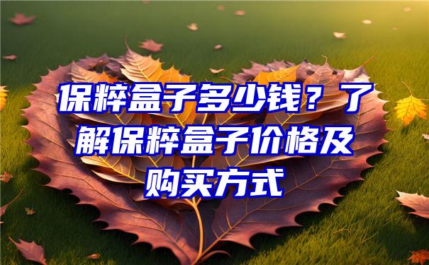 保粹盒子多少钱？了解保粹盒子价格及购买方式