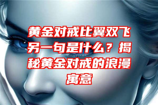 黄金对戒比翼双飞另一句是什么？揭秘黄金对戒的浪漫寓意