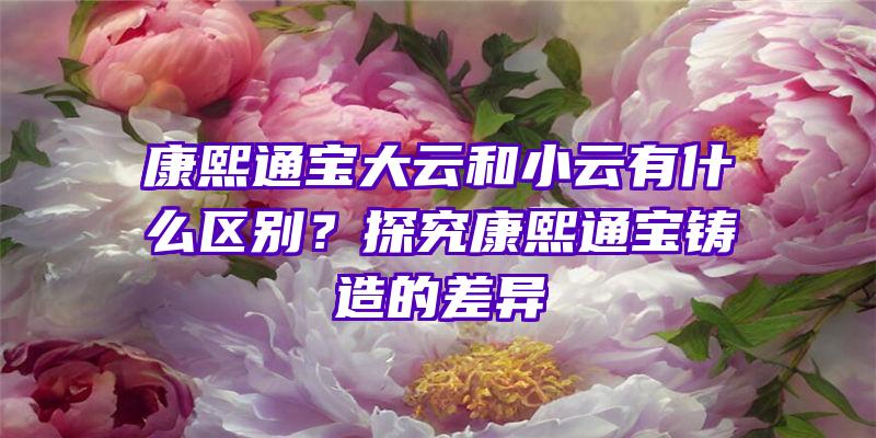 康熙通宝大云和小云有什么区别？探究康熙通宝铸造的差异