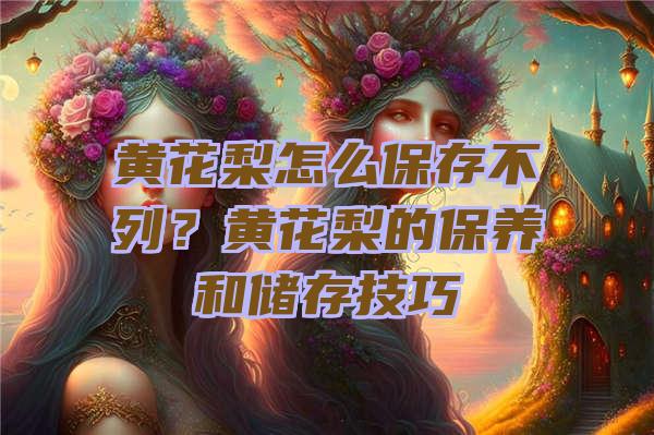 黄花梨怎么保存不列？黄花梨的保养和储存技巧