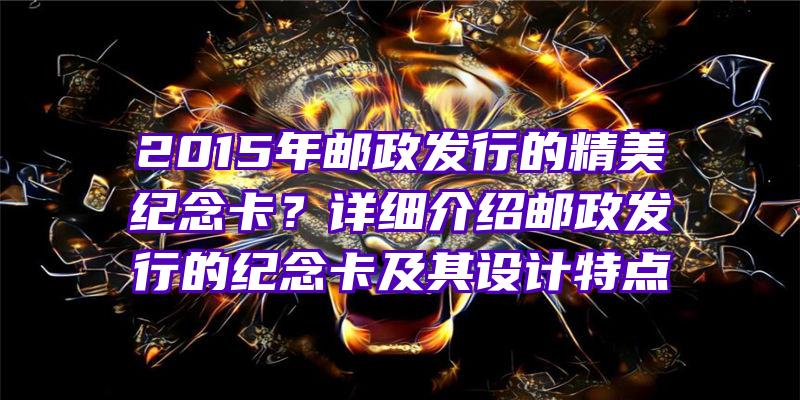 2015年邮政发行的精美纪念卡？详细介绍邮政发行的纪念卡及其设计特点