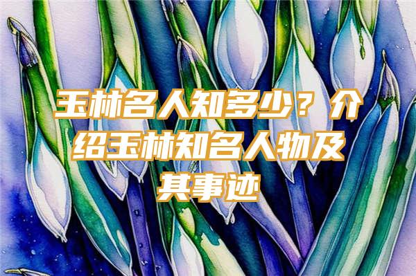 玉林名人知多少？介绍玉林知名人物及其事迹