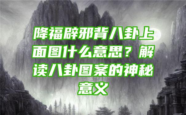 降福辟邪背八卦上面图什么意思？解读八卦图案的神秘意义