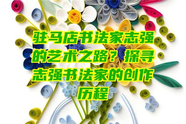 驻马店书法家志强的艺术之路？探寻志强书法家的创作历程