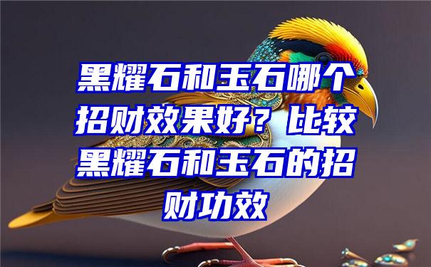 黑耀石和玉石哪个招财效果好？比较黑耀石和玉石的招财功效