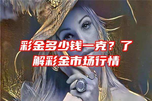 彩金多少钱一克？了解彩金市场行情