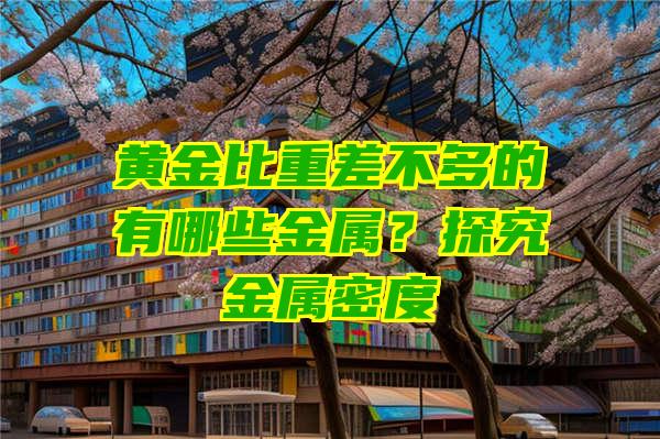 黄金比重差不多的有哪些金属？探究金属密度