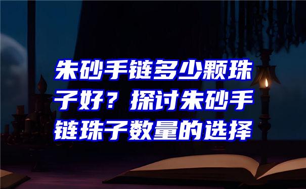 朱砂手链多少颗珠子好？探讨朱砂手链珠子数量的选择