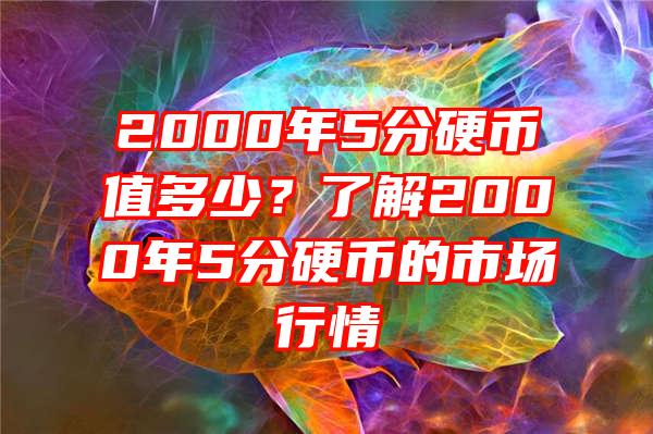 2000年5分硬币值多少？了解2000年5分硬币的市场行情