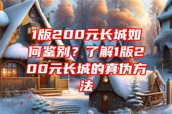 1版200元长城如何鉴别？了解1版200元长城的真伪方法