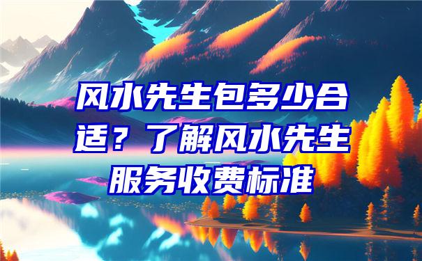 风水先生包多少合适？了解风水先生服务收费标准